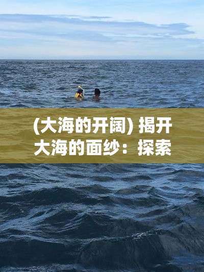 (大海的开阔) 揭开大海的面纱：探索未知的海域，勇敢迈向未知的冒险之旅